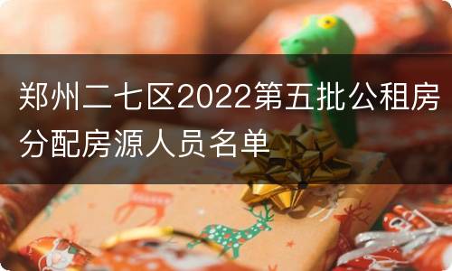 郑州二七区2022第五批公租房分配房源人员名单