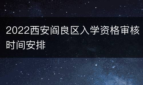 2022西安阎良区入学资格审核时间安排
