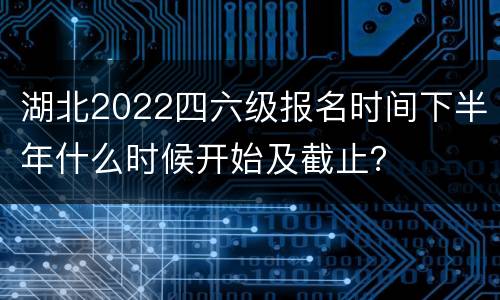 湖北2022四六级报名时间下半年什么时候开始及截止？