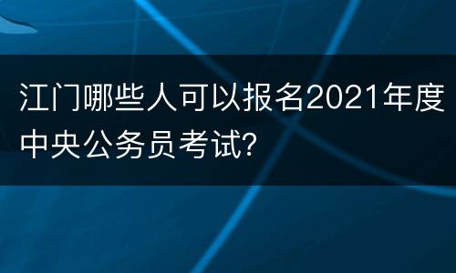 江门哪些人可以报名2021年度中央公务员考试？