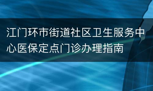 江门环市街道社区卫生服务中心医保定点门诊办理指南