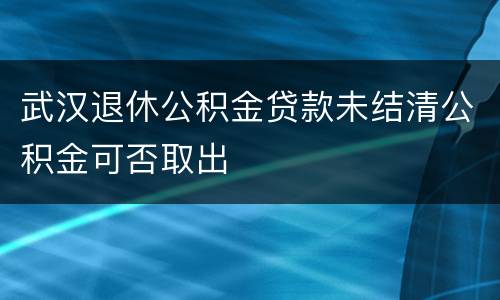 武汉退休公积金贷款未结清公积金可否取出