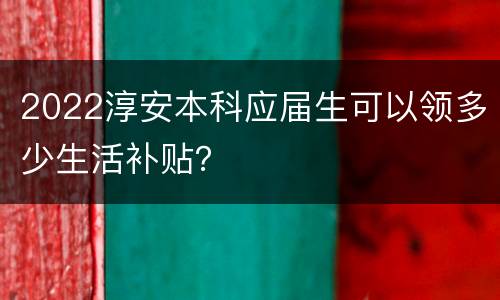 2022淳安本科应届生可以领多少生活补贴？