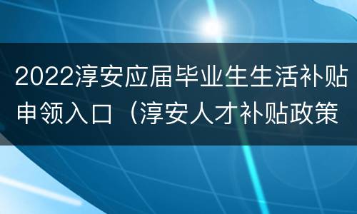 2022淳安应届毕业生生活补贴申领入口（淳安人才补贴政策）