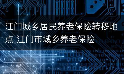 江门城乡居民养老保险转移地点 江门市城乡养老保险