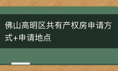 佛山高明区共有产权房申请方式+申请地点