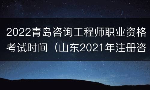 2022青岛咨询工程师职业资格考试时间（山东2021年注册咨询工程师考试报名时间）