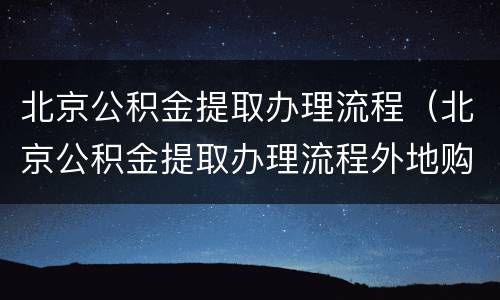 北京公积金提取办理流程（北京公积金提取办理流程外地购房）