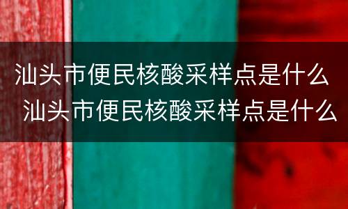 汕头市便民核酸采样点是什么 汕头市便民核酸采样点是什么单位