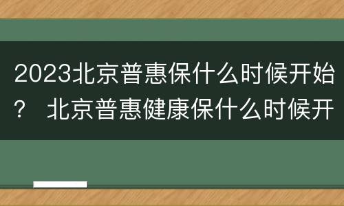 2023北京普惠保什么时候开始？ 北京普惠健康保什么时候开始的
