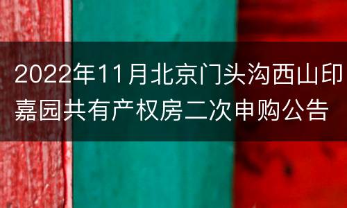 2022年11月北京门头沟西山印嘉园共有产权房二次申购公告