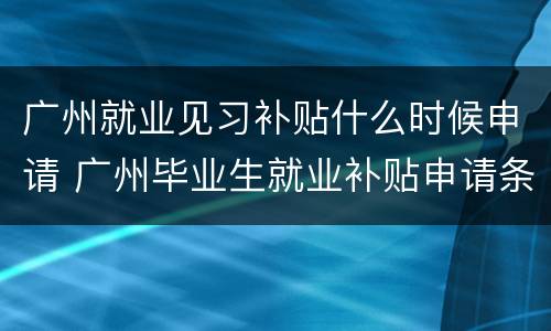 广州就业见习补贴什么时候申请 广州毕业生就业补贴申请条件