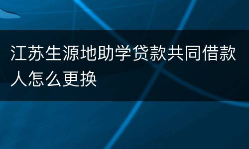江苏生源地助学贷款共同借款人怎么更换