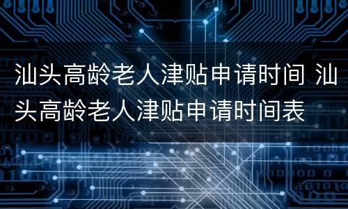 汕头高龄老人津贴申请时间 汕头高龄老人津贴申请时间表