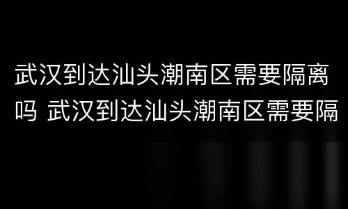 武汉到达汕头潮南区需要隔离吗 武汉到达汕头潮南区需要隔离吗现在