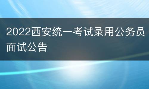 2022西安统一考试录用公务员面试公告