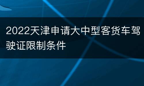 2022天津申请大中型客货车驾驶证限制条件