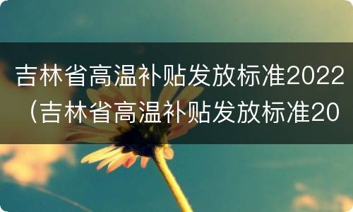 吉林省高温补贴发放标准2022（吉林省高温补贴发放标准2021）