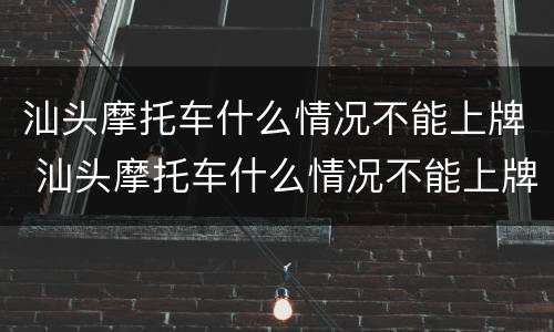 汕头摩托车什么情况不能上牌 汕头摩托车什么情况不能上牌照