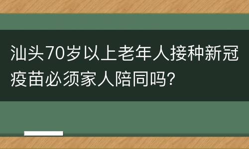 汕头70岁以上老年人接种新冠疫苗必须家人陪同吗？