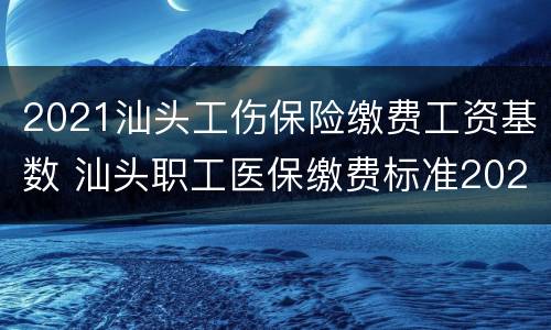 2021汕头工伤保险缴费工资基数 汕头职工医保缴费标准2021