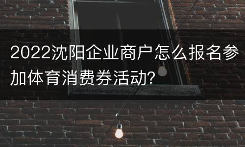 2022沈阳企业商户怎么报名参加体育消费券活动？