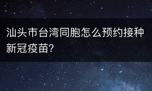 汕头市台湾同胞怎么预约接种新冠疫苗？