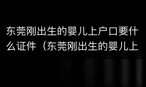 东莞刚出生的婴儿上户口要什么证件（东莞刚出生的婴儿上户口要什么证件和手续）