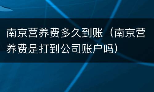 南京营养费多久到账（南京营养费是打到公司账户吗）