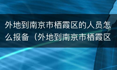 外地到南京市栖霞区的人员怎么报备（外地到南京市栖霞区的人员怎么报备疫情）