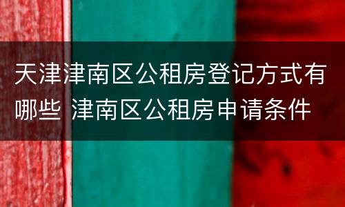 天津津南区公租房登记方式有哪些 津南区公租房申请条件