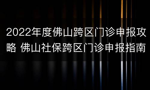 2022年度佛山跨区门诊申报攻略 佛山社保跨区门诊申报指南