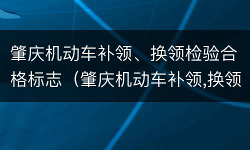 肇庆机动车补领、换领检验合格标志（肇庆机动车补领,换领检验合格标志在哪里）