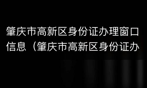 肇庆市高新区身份证办理窗口信息（肇庆市高新区身份证办理窗口信息查询）