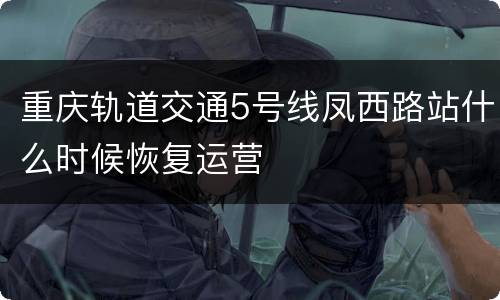 重庆轨道交通5号线凤西路站什么时候恢复运营