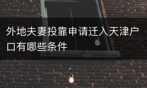 外地夫妻投靠申请迁入天津户口有哪些条件