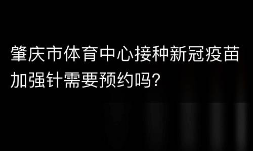 肇庆市体育中心接种新冠疫苗加强针需要预约吗？