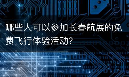 哪些人可以参加长春航展的免费飞行体验活动？
