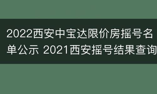 2022西安中宝达限价房摇号名单公示 2021西安摇号结果查询