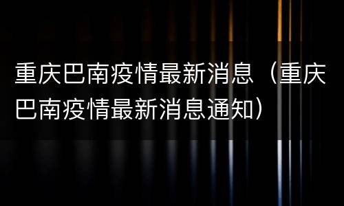 重庆巴南疫情最新消息（重庆巴南疫情最新消息通知）