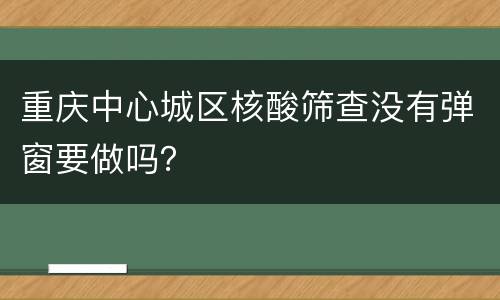 重庆中心城区核酸筛查没有弹窗要做吗？