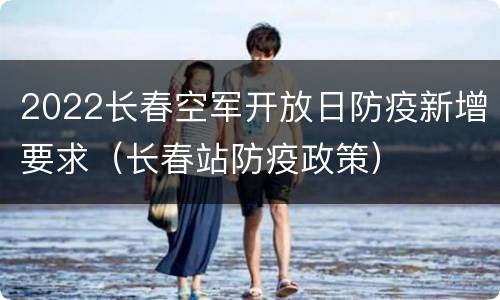 2022长春空军开放日防疫新增要求（长春站防疫政策）