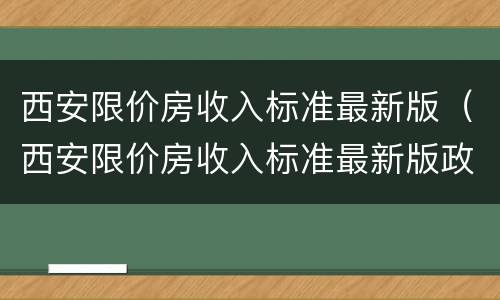 西安限价房收入标准最新版（西安限价房收入标准最新版政策）