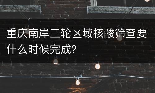 重庆南岸三轮区域核酸筛查要什么时候完成？