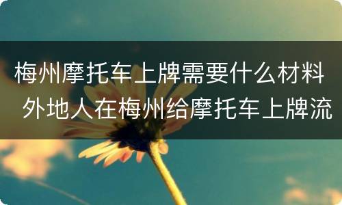 梅州摩托车上牌需要什么材料 外地人在梅州给摩托车上牌流程