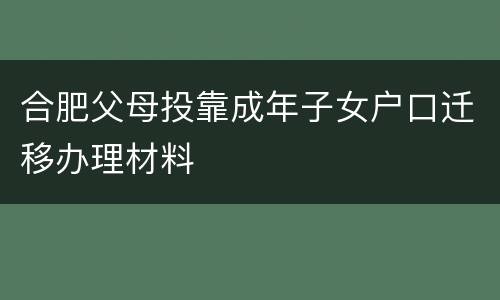 合肥父母投靠成年子女户口迁移办理材料