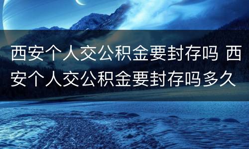 西安个人交公积金要封存吗 西安个人交公积金要封存吗多久