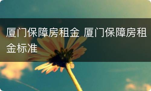 厦门保障房租金 厦门保障房租金标准