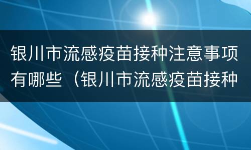 银川市流感疫苗接种注意事项有哪些（银川市流感疫苗接种地点）