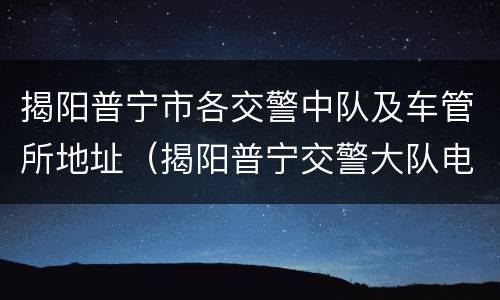 揭阳普宁市各交警中队及车管所地址（揭阳普宁交警大队电话）